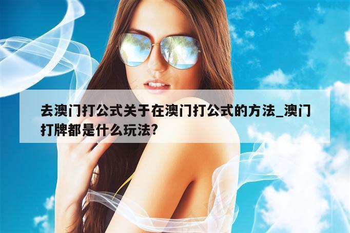 去澳门打公式关于在澳门打公式的方法_澳门打牌都是什么玩法?